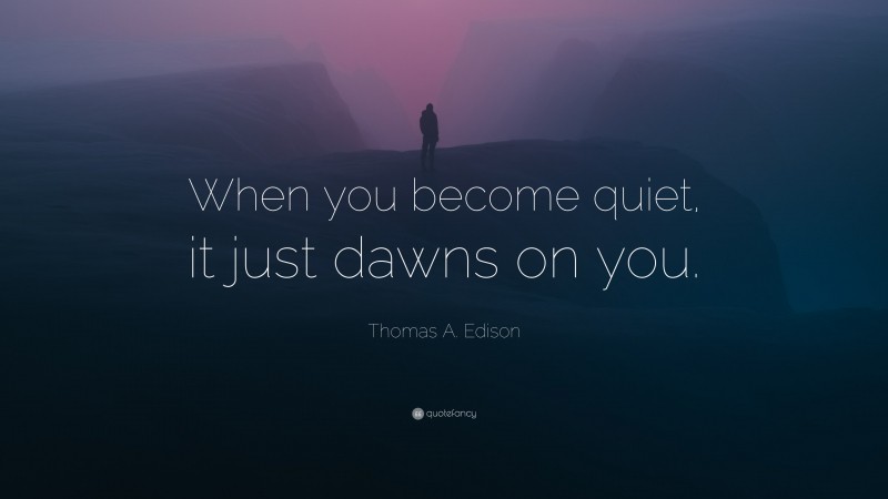 Thomas A. Edison Quote: “When you become quiet, it just dawns on you.”