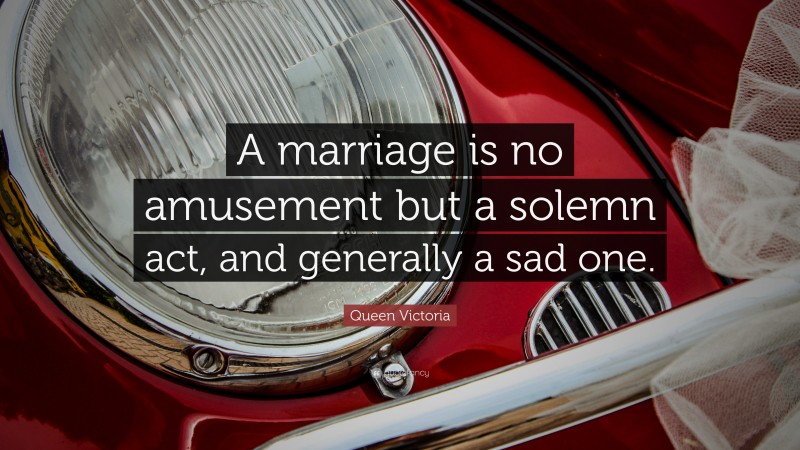 Queen Victoria Quote: “A marriage is no amusement but a solemn act, and generally a sad one.”