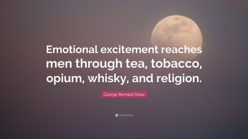 George Bernard Shaw Quote: “Emotional excitement reaches men through tea, tobacco, opium, whisky, and religion.”