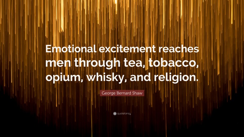 George Bernard Shaw Quote: “Emotional excitement reaches men through tea, tobacco, opium, whisky, and religion.”