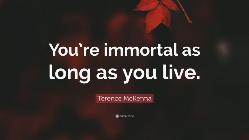 Terence McKenna Quote: “You’re immortal as long as you live.”