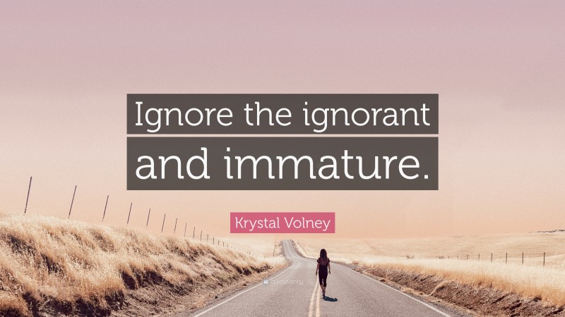 Krystal Volney Quote: “Ignore the ignorant and immature.”