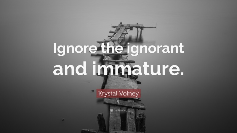 Krystal Volney Quote: “Ignore the ignorant and immature.”