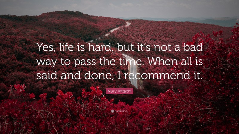 Nury Vittachi Quote: “Yes, life is hard, but it’s not a bad way to pass the time. When all is said and done, I recommend it.”