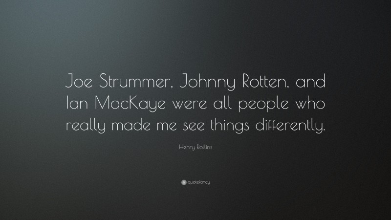 Henry Rollins Quote: “Joe Strummer, Johnny Rotten, and Ian MacKaye were all people who really made me see things differently.”