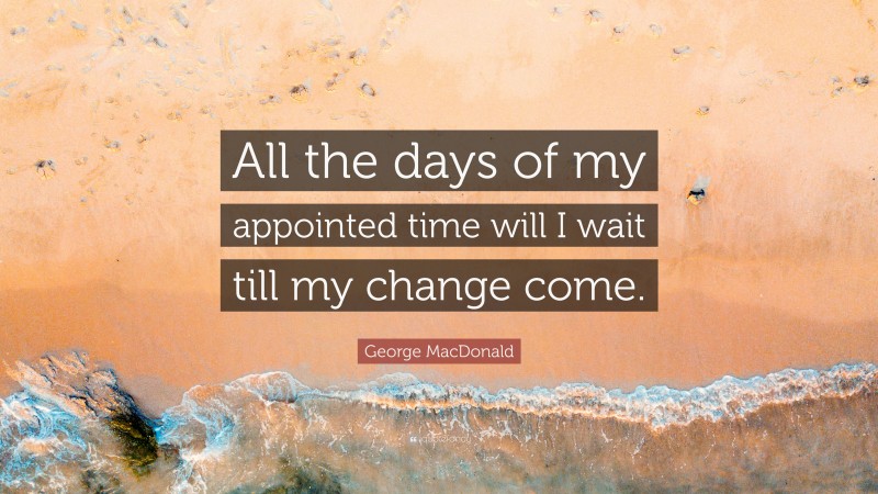 George MacDonald Quote: “All the days of my appointed time will I wait till my change come.”