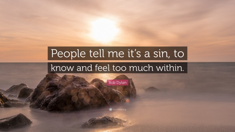 Bob Dylan Quote: “People tell me it’s a sin, to know and feel too much within.”