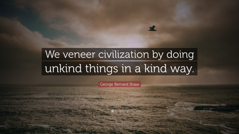 George Bernard Shaw Quote: “We veneer civilization by doing unkind things in a kind way.”