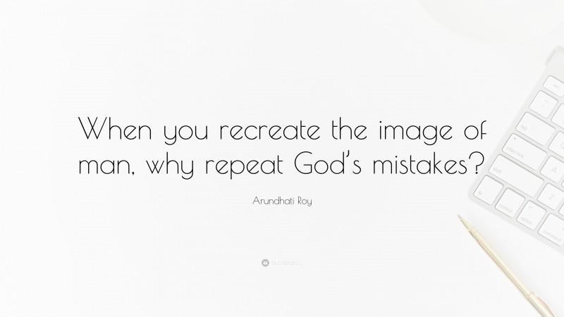 Arundhati Roy Quote: “When you recreate the image of man, why repeat God’s mistakes?”