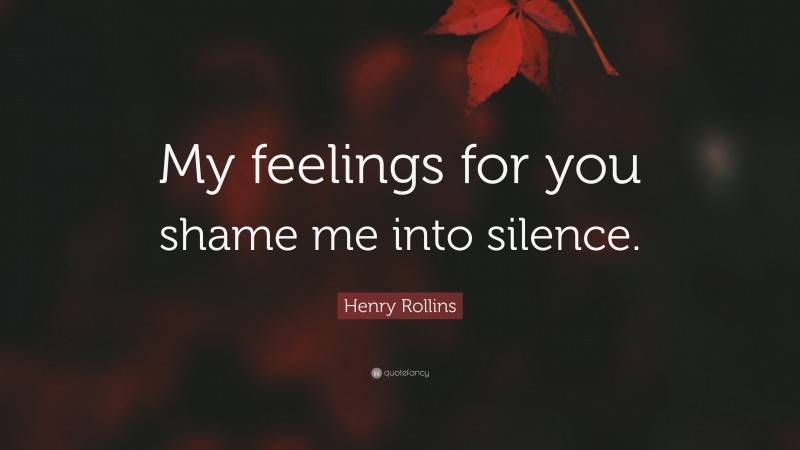 Henry Rollins Quote: “My feelings for you shame me into silence.”