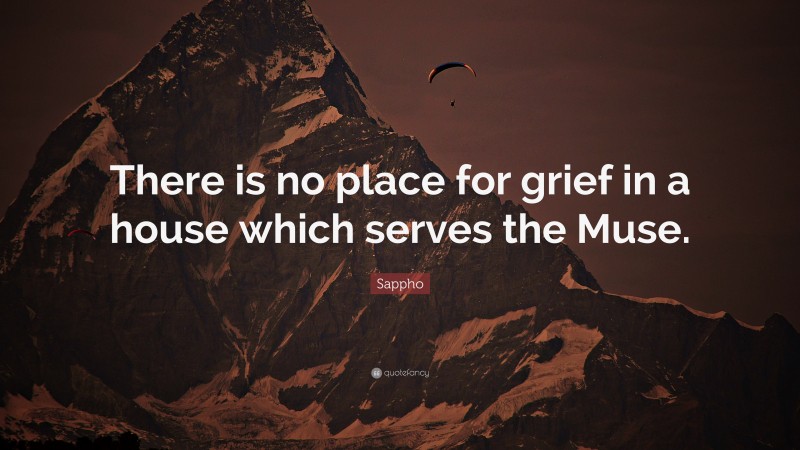 Sappho Quote: “There is no place for grief in a house which serves the Muse.”