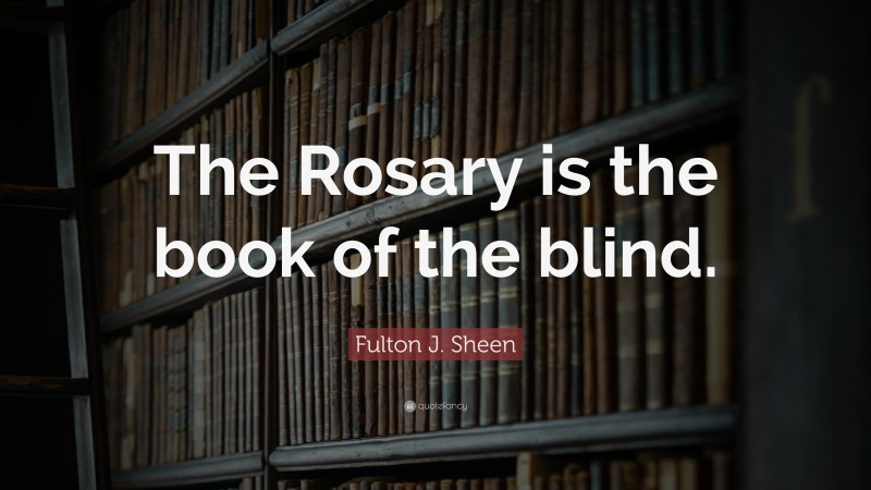 Fulton J. Sheen Quote: “The Rosary is the book of the blind.”