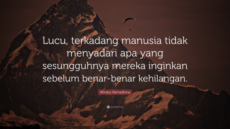 Windry Ramadhina Quote: “Lucu, terkadang manusia tidak menyadari apa yang sesungguhnya mereka inginkan sebelum benar-benar kehilangan.”