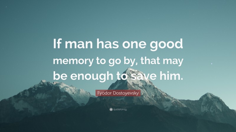 Fyodor Dostoyevsky Quote: “If man has one good memory to go by, that may be enough to save him.”