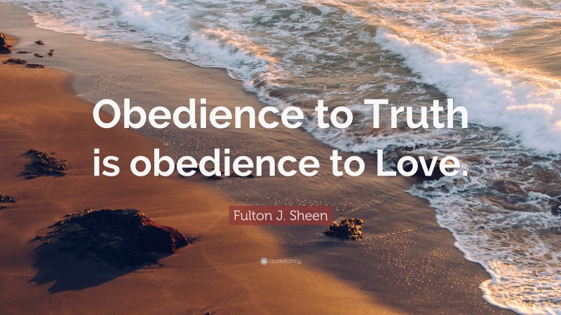 Fulton J. Sheen Quote: “Obedience to Truth is obedience to Love.”