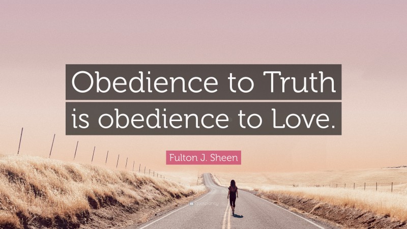 Fulton J. Sheen Quote: “Obedience to Truth is obedience to Love.”