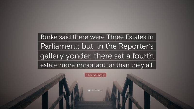 Thomas Carlyle Quote: “Burke said there were Three Estates in Parliament; but, in the Reporter’s gallery yonder, there sat a fourth estate more important far than they all.”