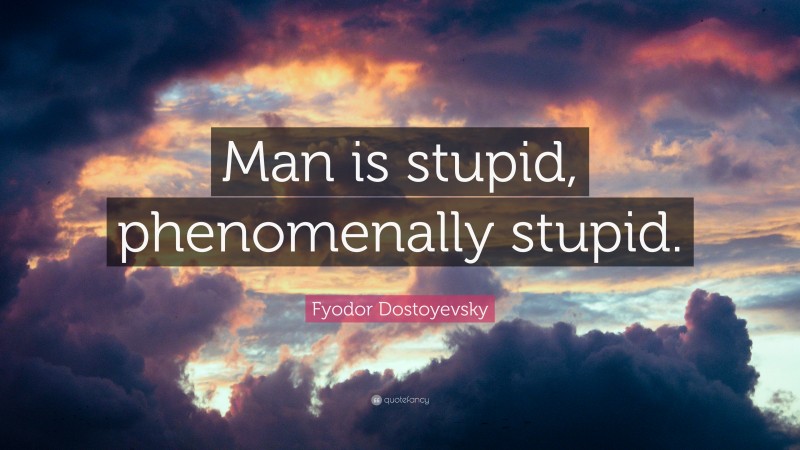 Fyodor Dostoyevsky Quote: “Man is stupid, phenomenally stupid.”