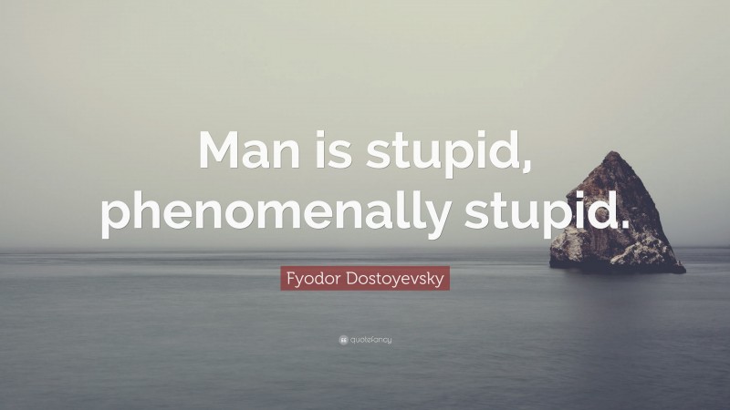 Fyodor Dostoyevsky Quote: “Man is stupid, phenomenally stupid.”
