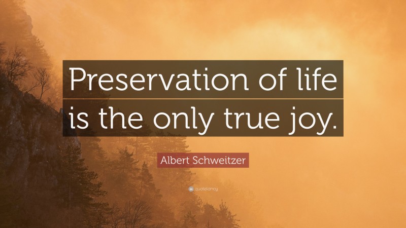 Albert Schweitzer Quote: “Preservation of life is the only true joy.”