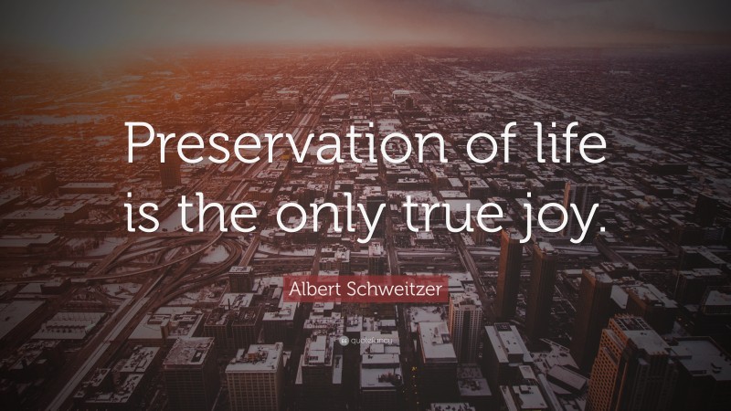 Albert Schweitzer Quote: “Preservation of life is the only true joy.”