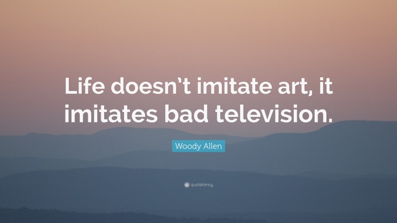 Woody Allen Quote: “Life doesn’t imitate art, it imitates bad television.”