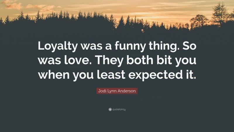 Jodi Lynn Anderson Quote: “Loyalty was a funny thing. So was love. They both bit you when you least expected it.”