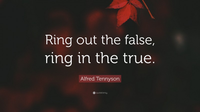 Alfred Tennyson Quote: “Ring out the false, ring in the true.”