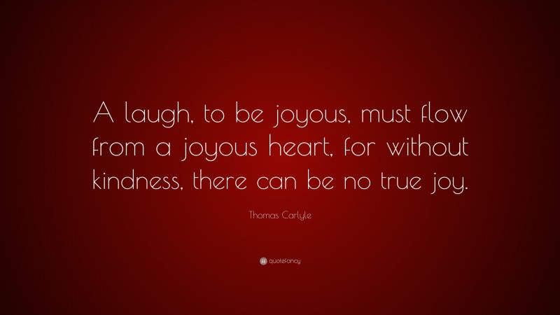 Thomas Carlyle Quote: “A laugh, to be joyous, must flow from a joyous heart, for without kindness, there can be no true joy.”