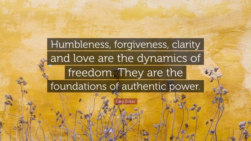 Gary Zukav Quote: “Humbleness, forgiveness, clarity and love are the dynamics of freedom. They are the foundations of authentic power.”