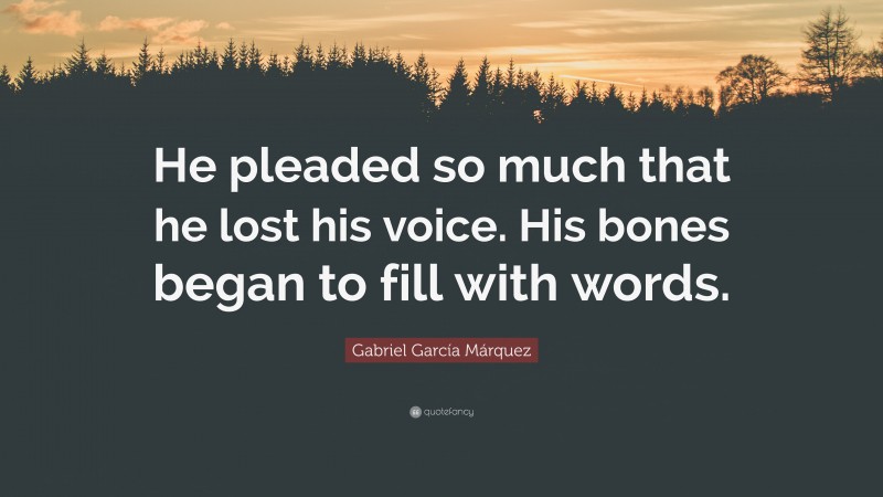 Gabriel Garcí­a Márquez Quote: “He pleaded so much that he lost his voice. His bones began to fill with words.”