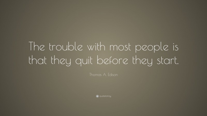 Thomas A. Edison Quote: “The trouble with most people is that they quit before they start.”