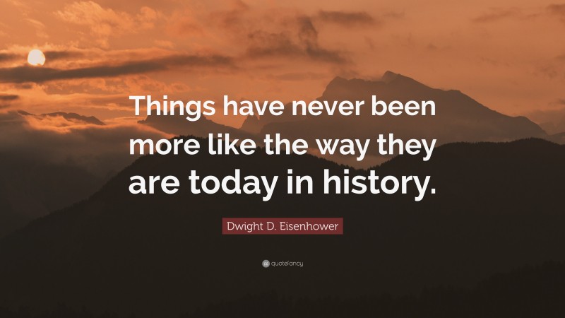 Dwight D. Eisenhower Quote: “Things have never been more like the way they are today in history.”