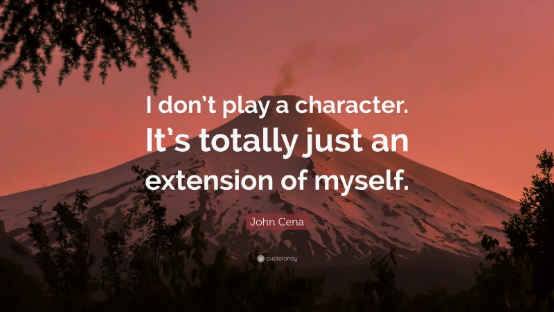 John Cena Quote: “I don’t play a character. It’s totally just an extension of myself.”
