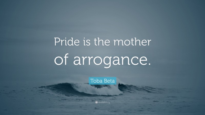Toba Beta Quote: “Pride is the mother of arrogance.”