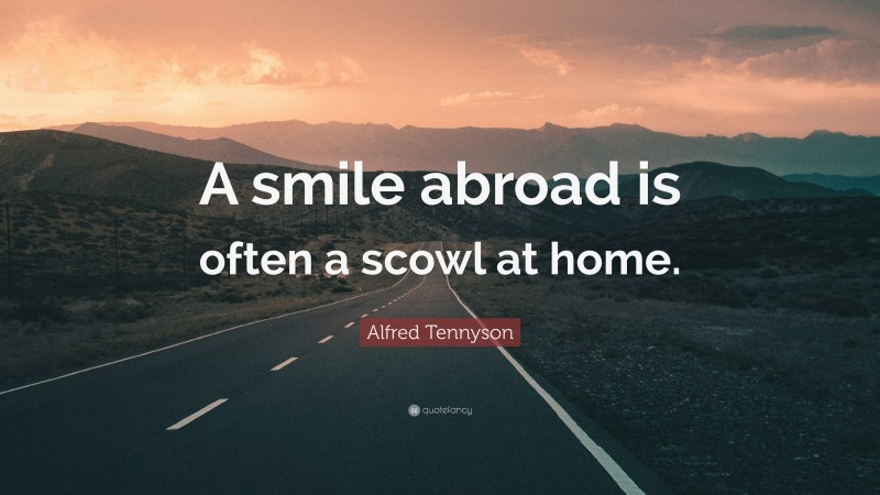 Alfred Tennyson Quote: “A smile abroad is often a scowl at home.”