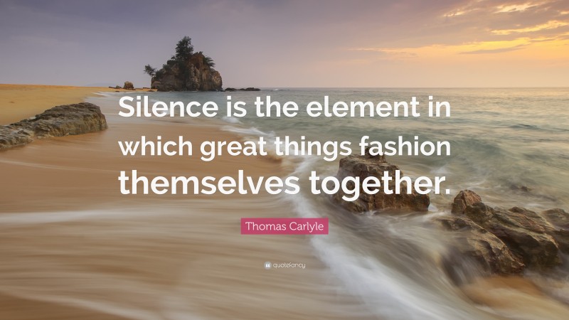 Thomas Carlyle Quote: “Silence is the element in which great things fashion themselves together.”