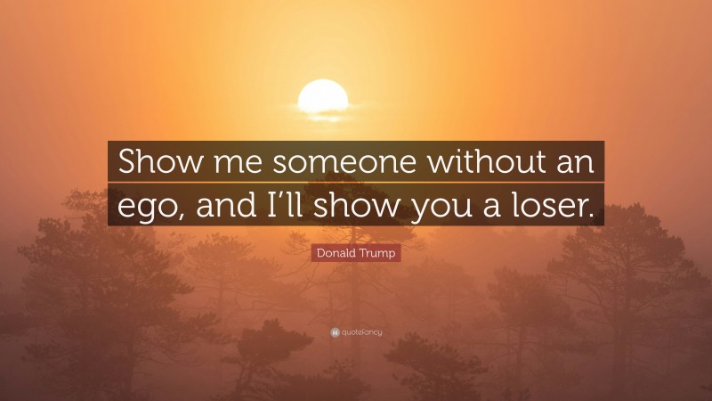 Donald Trump Quote: “Show me someone without an ego, and I’ll show you a loser.”