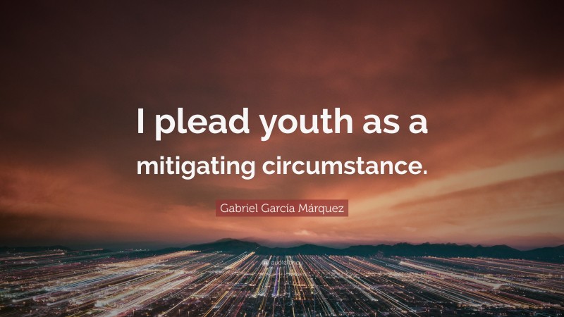 Gabriel Garcí­a Márquez Quote: “I plead youth as a mitigating circumstance.”