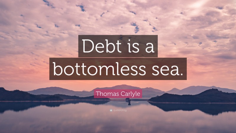 Thomas Carlyle Quote: “Debt is a bottomless sea.”