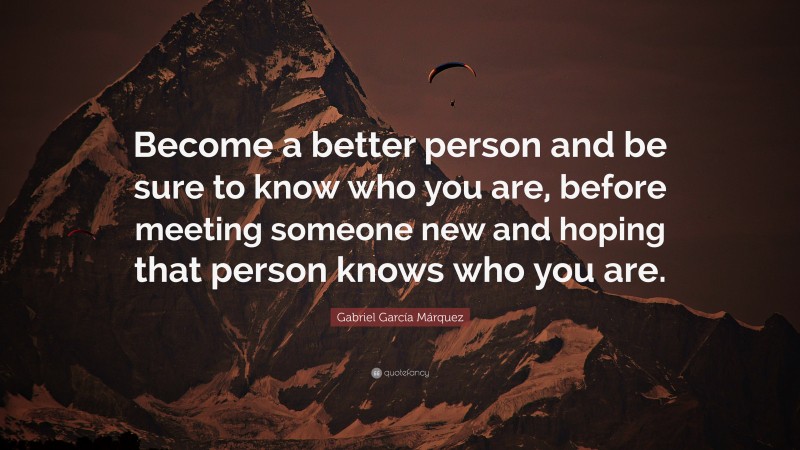 Gabriel Garcí­a Márquez Quote: “Become a better person and be sure to know who you are, before meeting someone new and hoping that person knows who you are.”
