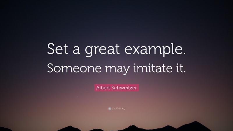 Albert Schweitzer Quote: “Set a great example. Someone may imitate it.”