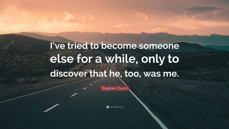 Stephen Dunn Quote: “I’ve tried to become someone else for a while, only to discover that he, too, was me.”