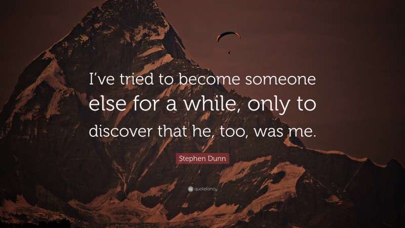 Stephen Dunn Quote: “I’ve tried to become someone else for a while, only to discover that he, too, was me.”