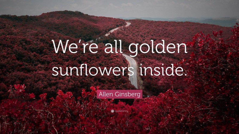 Allen Ginsberg Quote: “We’re all golden sunflowers inside.”