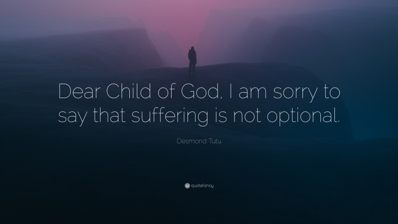 Desmond Tutu Quote: “Dear Child of God, I am sorry to say that suffering is not optional.”