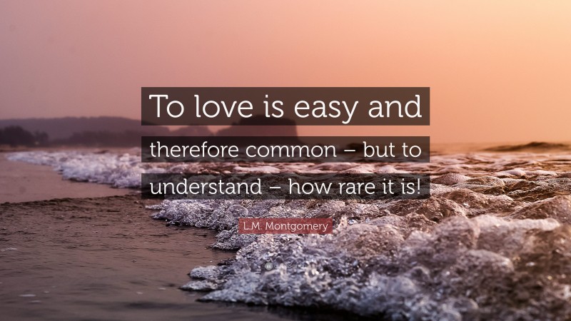 L.M. Montgomery Quote: “To love is easy and therefore common – but to understand – how rare it is!”