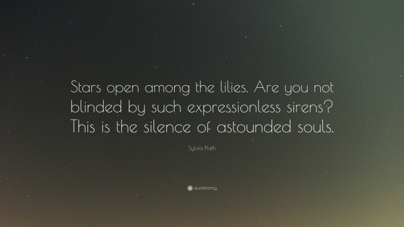 Sylvia Plath Quote: “Stars open among the lilies. Are you not blinded by such expressionless sirens? This is the silence of astounded souls.”