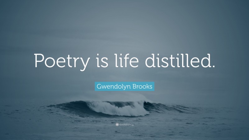 Gwendolyn Brooks Quote: “Poetry is life distilled.”
