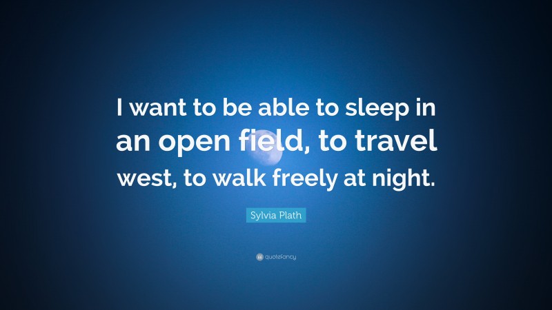 Sylvia Plath Quote: “I want to be able to sleep in an open field, to travel west, to walk freely at night.”